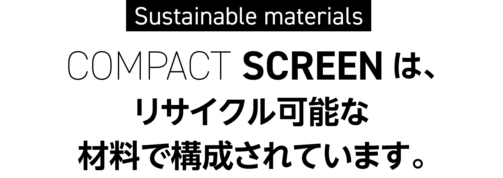 COMPACT SCREENは、 リサイクル可能な 材料で構成されています。